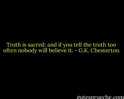 Truth is sacred; and if you tell the truth too often nobody will believe it. - G.K. Chesterton