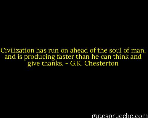 Civilization has run on ahead of the soul of man, and is producing faster than he can think and give thanks. - G.K. Chesterton
