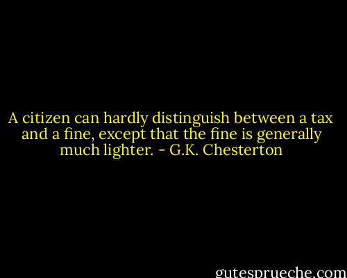A citizen can hardly distinguish between a tax and a fine, except that the fine is generally much lighter. - G.K. Chesterton