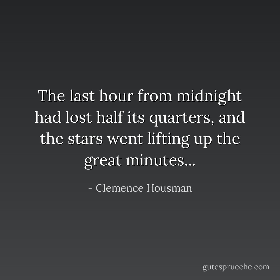 The last hour from midnight had lost half its quarters, and the stars went lifting up the great minutes... - Clemence Housman