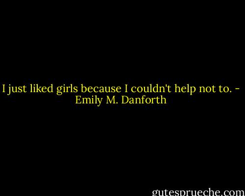 I just liked girls because I couldn't help not to. - Emily M. Danforth
