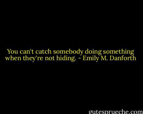 You can't catch somebody doing something when they're not hiding. - Emily M. Danforth