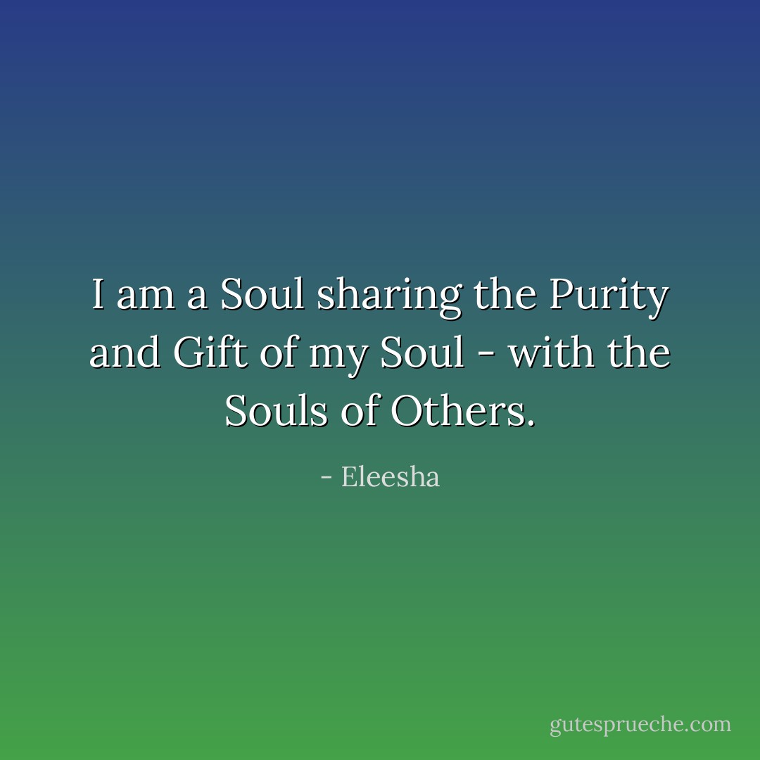 I am a Soul sharing the Purity and Gift of my Soul - with the Souls of Others. - Eleesha