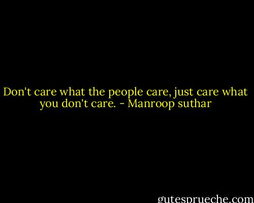 Don't care what the people care, just care what you don't care. - Manroop suthar