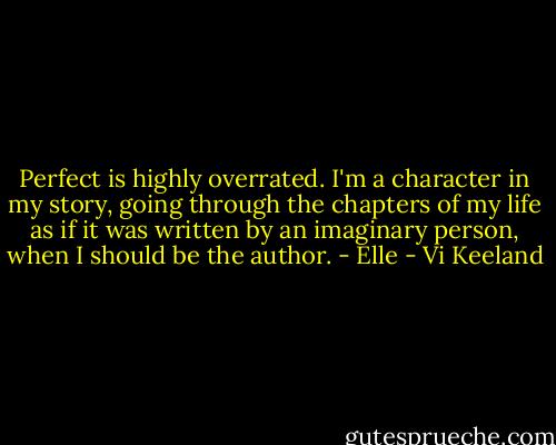 Perfect is highly overrated. I'm a character in my story, going through the chapters of my life as if it was written by an imaginary person, when I should be the author. - Elle - Vi Keeland