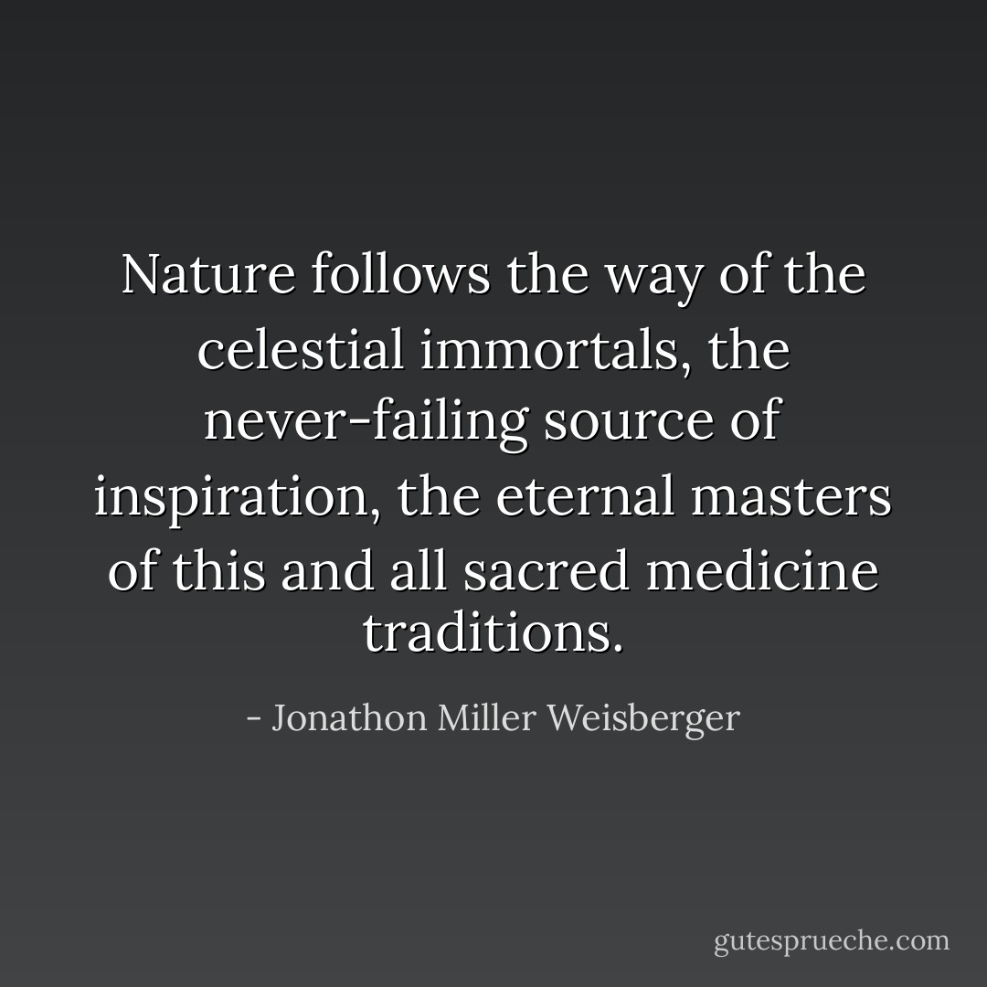 Nature follows the way of the celestial immortals, the never-failing source of inspiration, the eternal masters of this and all sacred medicine traditions. - Jonathon Miller Weisberger