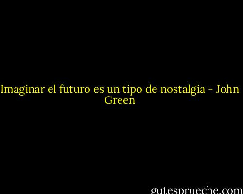 Imaginar el futuro es un tipo de nostalgia - John Green