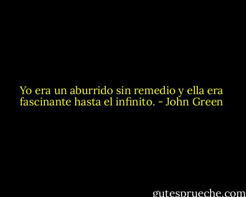 Yo era un aburrido sin remedio y ella era fascinante hasta el infinito. - John Green