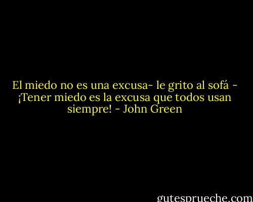 El miedo no es una excusa- le grito al sofá - ¡Tener miedo es la excusa que todos usan siempre! - John Green