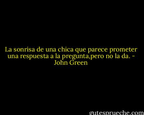 La sonrisa de una chica que parece prometer una respuesta a la pregunta,pero no la da. - John Green