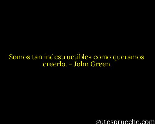Somos tan indestructibles como queramos creerlo. - John Green