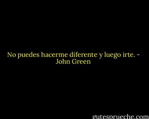 No puedes hacerme diferente y luego irte. - John Green