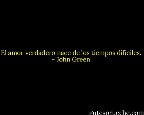 El amor verdadero nace de los tiempos difíciles. - John Green