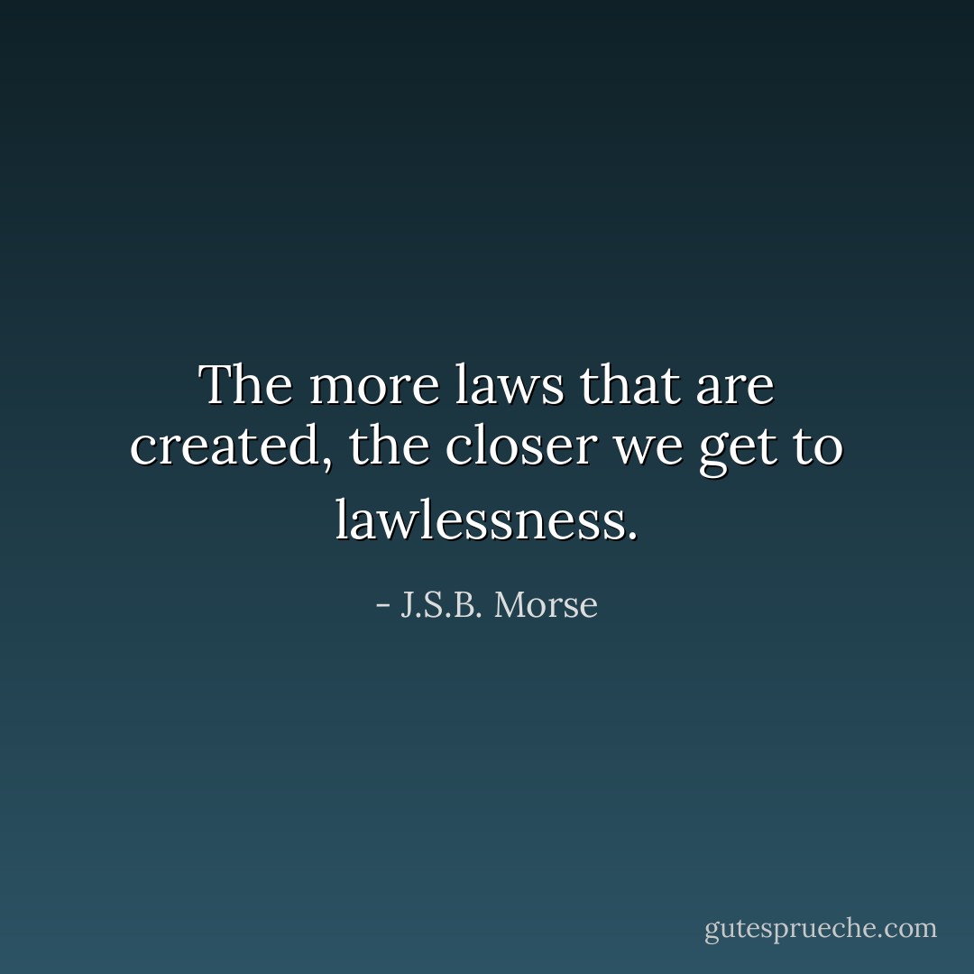 The more laws that are created, the closer we get to lawlessness. - J.S.B. Morse