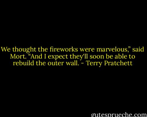 We thought the fireworks were marvelous,” said Mort. “And I expect they'll soon be able to rebuild the outer wall. - Terry Pratchett