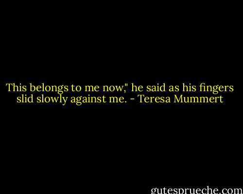 This belongs to me now," he said as his fingers slid slowly against me. - Teresa Mummert