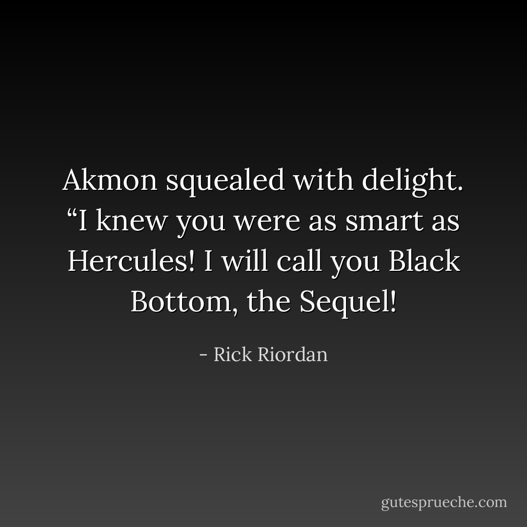Akmon squealed with delight. “I knew you were as smart as Hercules! I will call you Black Bottom, the Sequel! - Rick Riordan