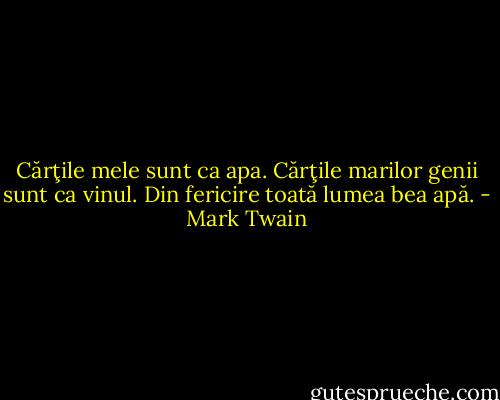 Cărţile mele sunt ca apa. Cărţile marilor genii sunt ca vinul. Din fericire toată lumea bea apă. - Mark Twain