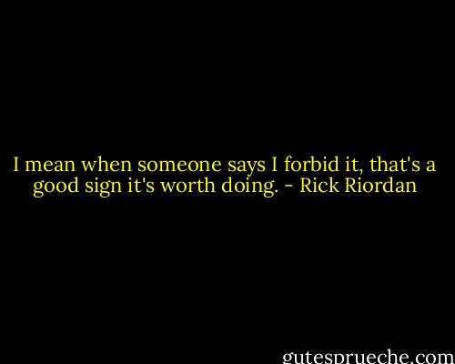 I mean when someone says I forbid it, that's a good sign it's worth doing. - Rick Riordan
