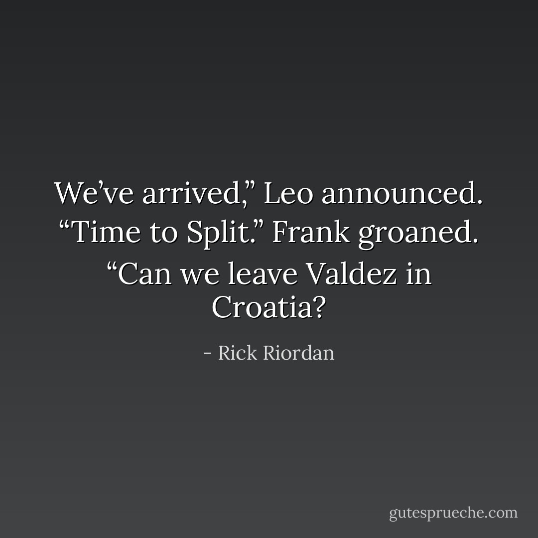 We’ve arrived,” Leo announced. “Time to Split.”<br />Frank groaned. “Can we leave Valdez in Croatia? - Rick Riordan