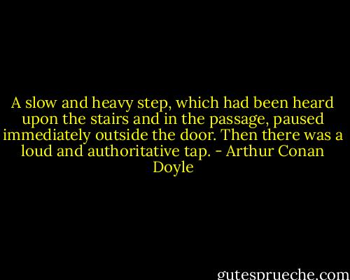A slow and heavy step, which had been heard upon the stairs and in the passage, paused immediately outside the door. Then there was a loud and authoritative tap. - Arthur Conan Doyle