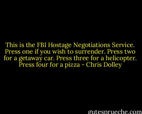 This is the FBI Hostage Negotiations Service. Press one if you wish to surrender. Press two for a getaway car. Press three for a helicopter. Press four for a pizza - Chris Dolley