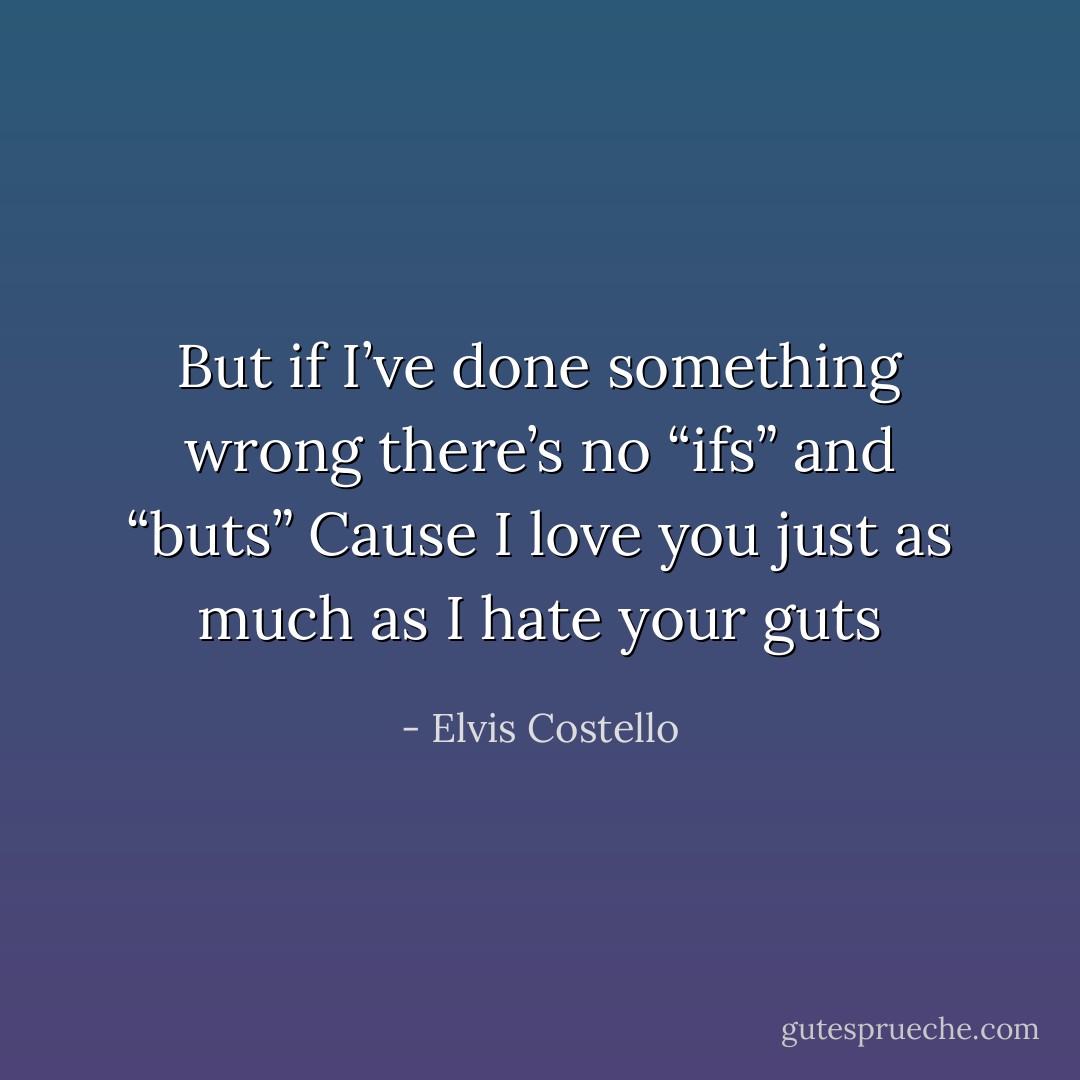 But if I’ve done something wrong there’s no “ifs” and “buts”<br />Cause I love you just as much as I hate your guts - Elvis Costello