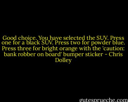 Good choice. You have selected the SUV. Press one for a black SUV. Press two for powder blue. Press three for bright orange with the 'caution: bank robber on board' bumper sticker - Chris Dolley