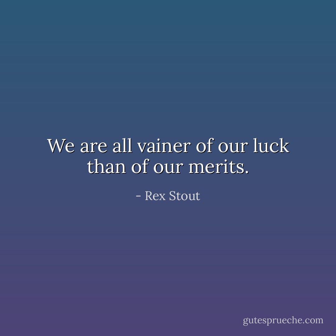 We are all vainer of our luck than of our merits. - Rex Stout