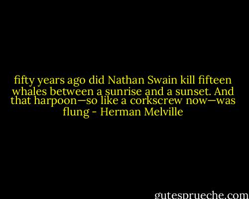 fifty years ago did Nathan Swain kill fifteen whales between a sunrise and a sunset. And that harpoon—so like a corkscrew now—was flung - Herman Melville