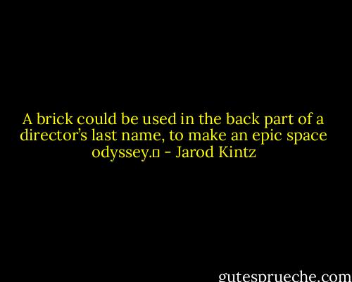 A brick could be used in the back part of a director’s last name, to make an epic space odyssey.  - Jarod Kintz