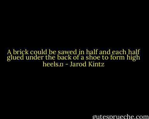 A brick could be sawed in half and each half glued under the back of a shoe to form high heels.  - Jarod Kintz