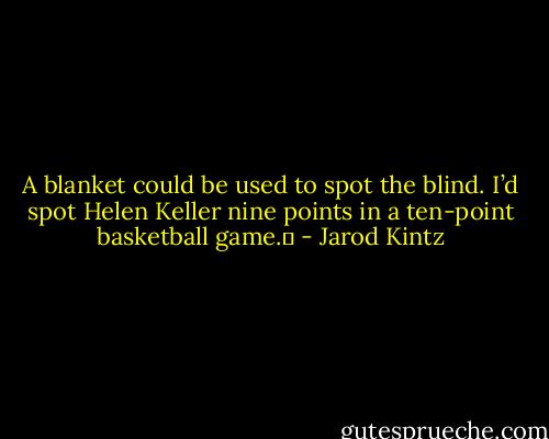 A blanket could be used to spot the blind. I’d spot Helen Keller nine points in a ten-point basketball game.  - Jarod Kintz