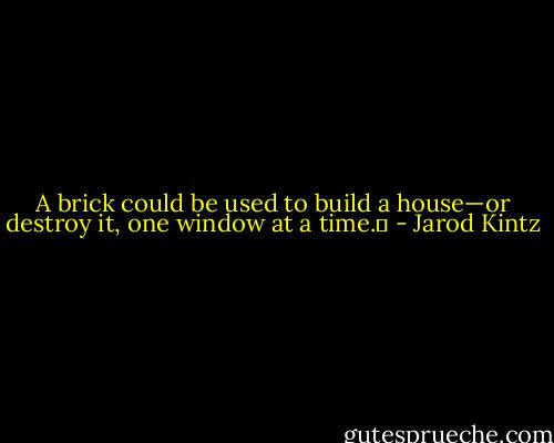 A brick could be used to build a house—or destroy it, one window at a time.  - Jarod Kintz