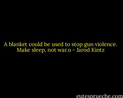 A blanket could be used to stop gun violence. Make sleep, not war.  - Jarod Kintz