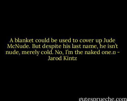 A blanket could be used to cover up Jude McNude. But despite his last name, he isn’t nude, merely cold. No, I’m the naked one.  - Jarod Kintz