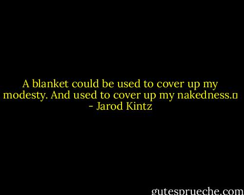 A blanket could be used to cover up my modesty. And used to cover up my nakedness.  - Jarod Kintz