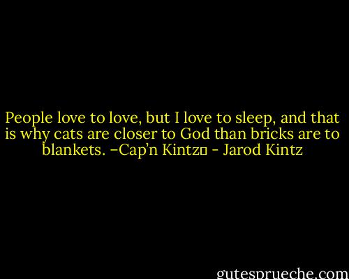 People love to love, but I love to sleep, and that is why cats are closer to God than bricks are to blankets. –Cap’n Kintz  - Jarod Kintz