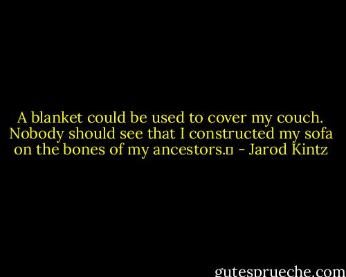 A blanket could be used to cover my couch. Nobody should see that I constructed my sofa on the bones of my ancestors.  - Jarod Kintz