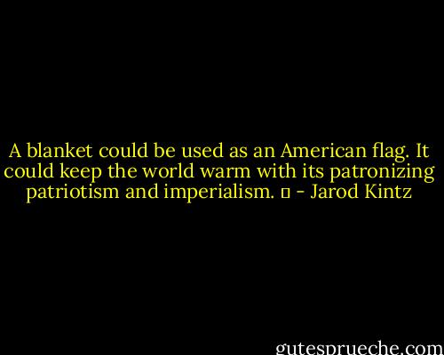 A blanket could be used as an American flag. It could keep the world warm with its patronizing patriotism and imperialism.   - Jarod Kintz