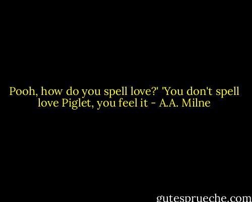 Pooh, how do you spell love?' 'You don't spell love Piglet, you feel it - A.A. Milne