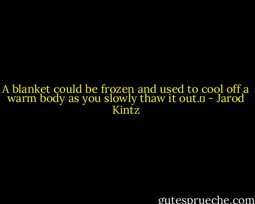 A blanket could be frozen and used to cool off a warm body as you slowly thaw it out.  - Jarod Kintz