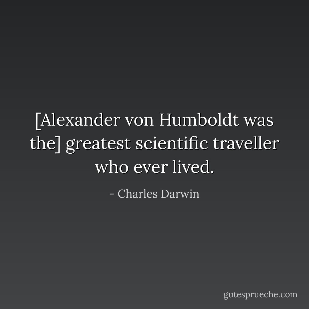 [Alexander von Humboldt was the] greatest scientific traveller who ever lived. - Charles Darwin