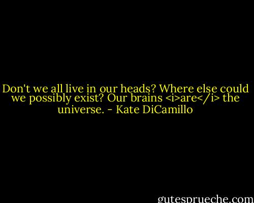 Don't we all live in our heads? Where else could we possibly exist? Our brains <i>are</i> the universe. - Kate DiCamillo