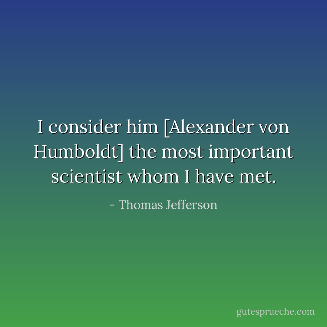 I consider him [Alexander von Humboldt] the most important scientist whom I have met. - Thomas Jefferson
