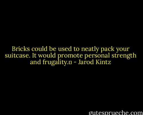 Bricks could be used to neatly pack your suitcase. It would promote personal strength and frugality.  - Jarod Kintz