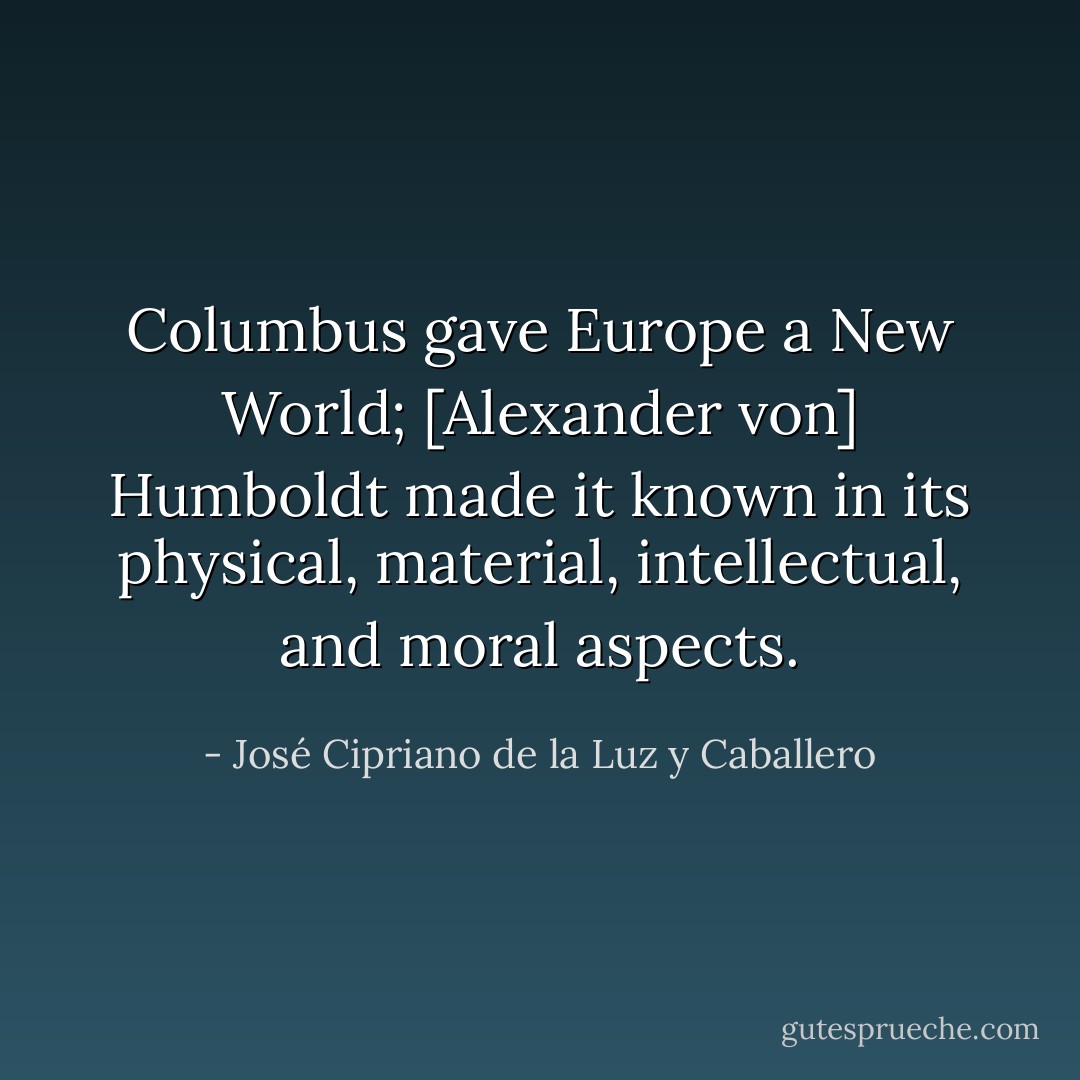 Columbus gave Europe a New World; [Alexander von] Humboldt made it known in its physical, material, intellectual, and moral aspects. - José Cipriano de la Luz y Caballero