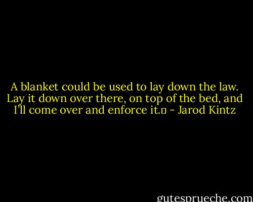 A blanket could be used to lay down the law. Lay it down over there, on top of the bed, and I’ll come over and enforce it.  - Jarod Kintz