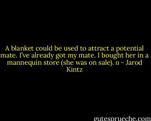 A blanket could be used to attract a potential mate. I’ve already got my mate. I bought her in a mannequin store (she was on sale).   - Jarod Kintz