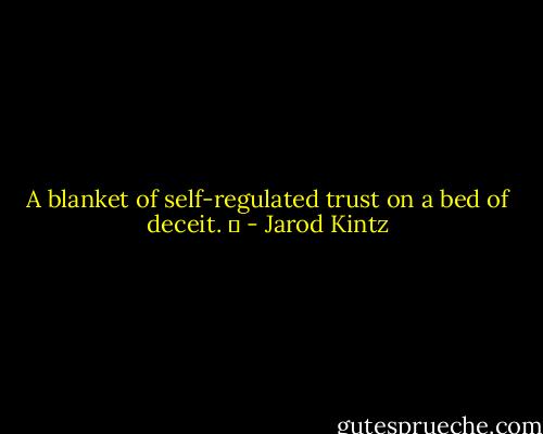 A blanket of self-regulated trust on a bed of deceit.   - Jarod Kintz